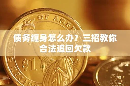 济南债务缠身怎么办？三招教你合法追回欠款