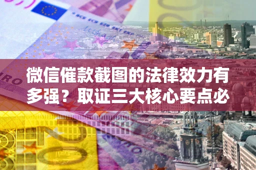 济南微信催款截图的法律效力有多强？取证三大核心要点必须知道！