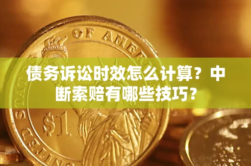 济南债务诉讼时效怎么计算？中断索赔有哪些技巧？