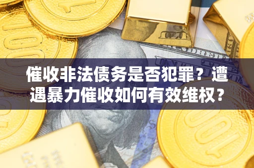 济南催收非法债务是否犯罪?遭遇暴力催收如何有效维权? 济南催收非法债务是否犯罪?遭遇暴力催收如何有效维权?