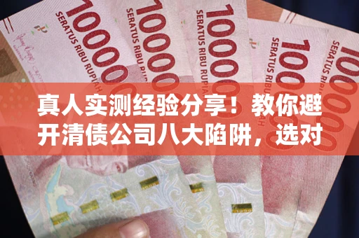 济南真人实测经验分享！教你避开清债公司八大陷阱，选对机构少走十年弯路