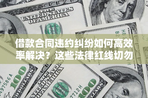 济南借款合同违约纠纷如何高效率解决？这些法律红线切勿触碰