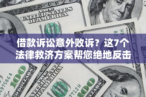 济南借款诉讼意外败诉？这7个法律救济方案帮您绝地反击！
