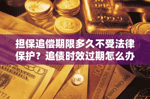 济南担保追偿期限多久不受法律保护？追债时效过期怎么办？