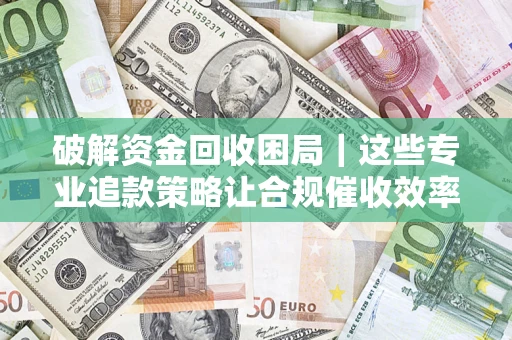 济南破解资金回收困局｜这些专业追款策略让合规催收效率翻倍