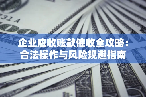 济南企业应收账款催收全攻略：合法操作与风险规避指南