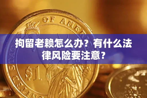 济南拘留老赖怎么办？有什么法律风险要注意？