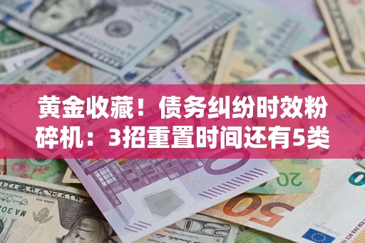 济南黄金收藏！债务纠纷时效粉碎机：3招重置时间还有5类不设年限的特殊债务