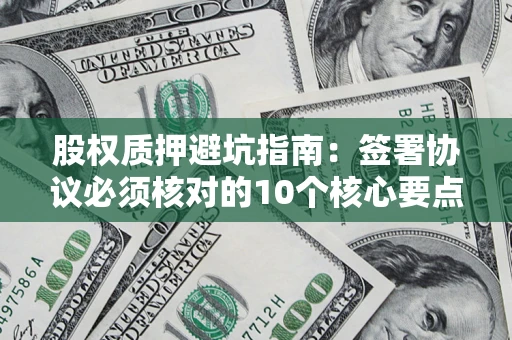 济南股权质押避坑指南:签署协议必须核对的10个核心要点 济南股权质押避坑指南:签署协议必须核对的10个核心要点