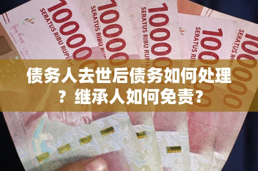 济南债务人去世后债务如何处理？继承人如何免责？