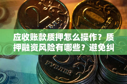 济南应收账款质押怎么操作？质押融资风险有哪些？避免纠纷高效融资技巧