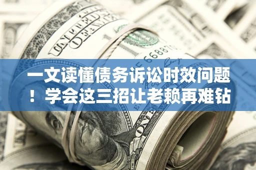 济南一文读懂债务诉讼时效问题！学会这三招让老赖再难钻空子