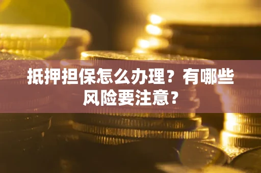 济南抵押担保怎么办理？有哪些风险要注意？
