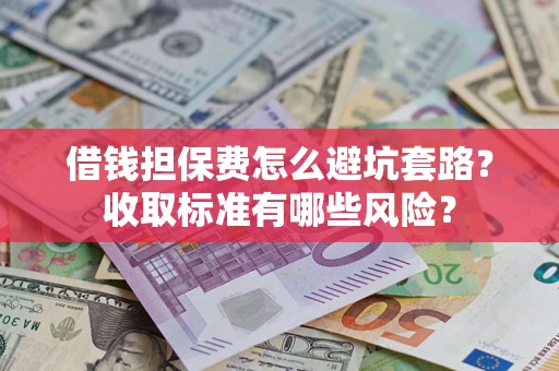 济南借钱担保费怎么避坑套路？收取标准有哪些风险？