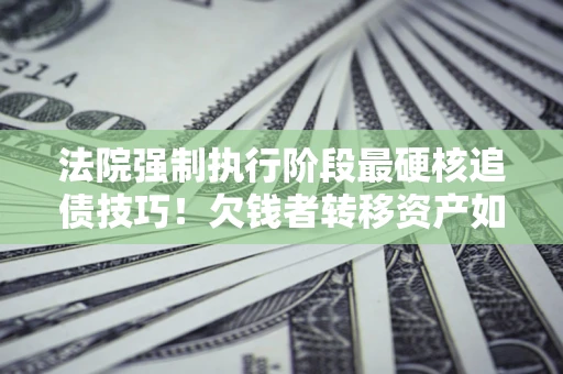 济南法院强制执行阶段最硬核追债技巧！欠钱者转移资产如何破解？