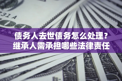 济南债务人去世债务怎么处理？继承人需承担哪些法律责任？