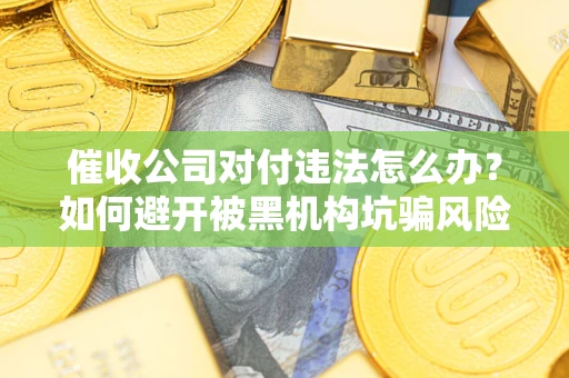 济南催收公司对付违法怎么办？如何避开被黑机构坑骗风险