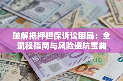 济南破解抵押担保诉讼困局:全流程指南与风险避坑宝典 济南破解抵押担保诉讼困局:全流程指南与风险避坑宝典