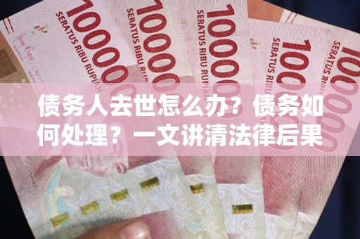 济南债务人去世怎么办？债务如何处理？一文讲清法律后果