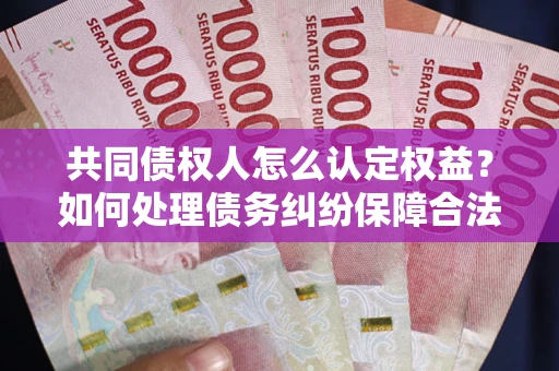 济南共同债权人怎么认定权益？如何处理债务纠纷保障合法权益？