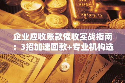 济南企业应收账款催收实战指南：3招加速回款+专业机构选择避坑