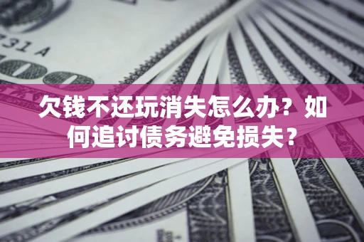 济南欠钱不还玩消失怎么办？如何追讨债务避免损失？