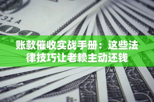 济南账款催收实战手册：这些法律技巧让老赖主动还钱