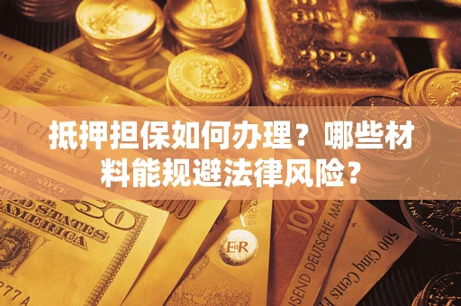 济南抵押担保如何办理？哪些材料能规避法律风险？