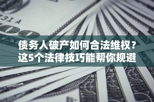 济南债务人破产如何合法维权？这5个法律技巧能帮你规避风险