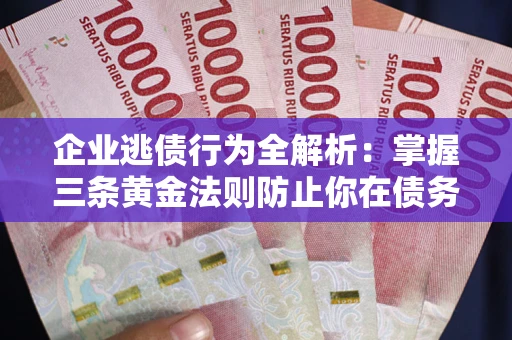 济南企业逃债行为全解析：掌握三条黄金法则防止你在债务乱局中“踩雷”