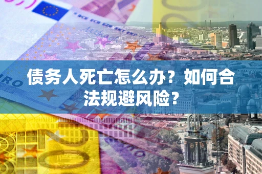 济南债务人死亡怎么办？如何合法规避风险？
