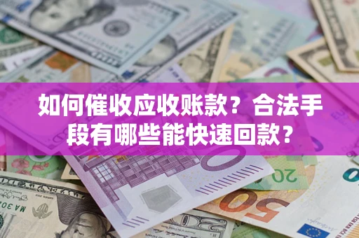 济南如何催收应收账款？合法手段有哪些能快速回款？