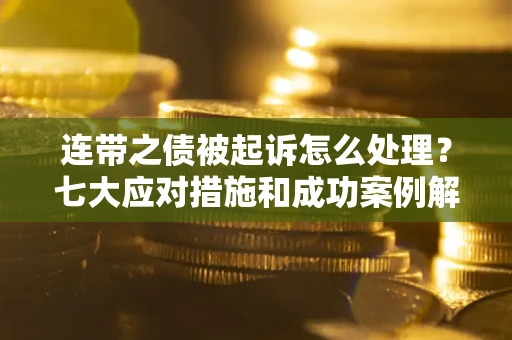 济南连带之债被起诉怎么处理？七大应对措施和成功案例解析
