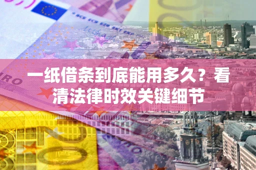 济南一纸借条到底能用多久？看清法律时效关键细节