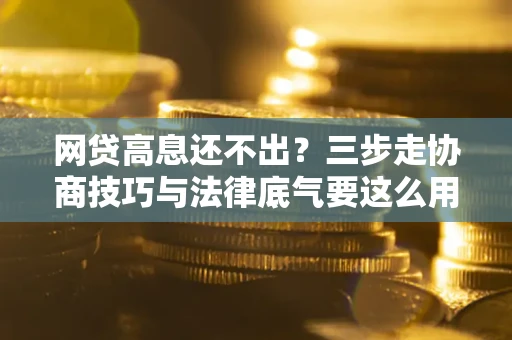 济南网贷高息还不出？三步走协商技巧与法律底气要这么用