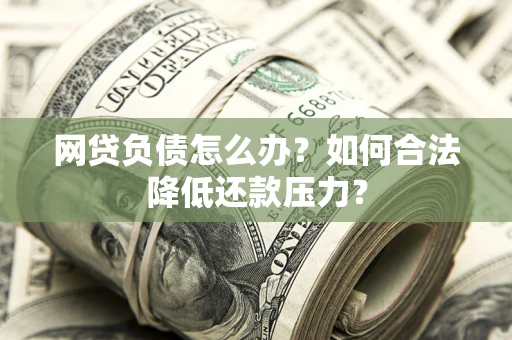 济南网贷负债怎么办？如何合法降低还款压力？