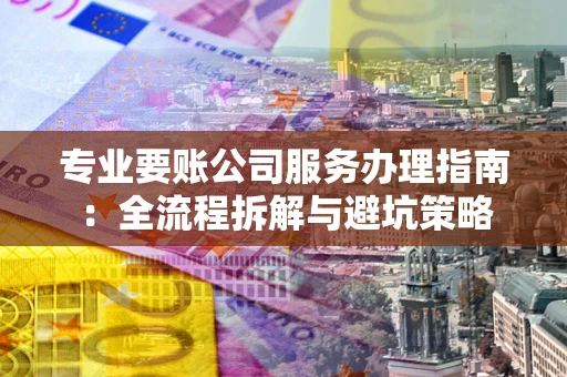 济南专业要账公司服务办理指南：全流程拆解与避坑策略