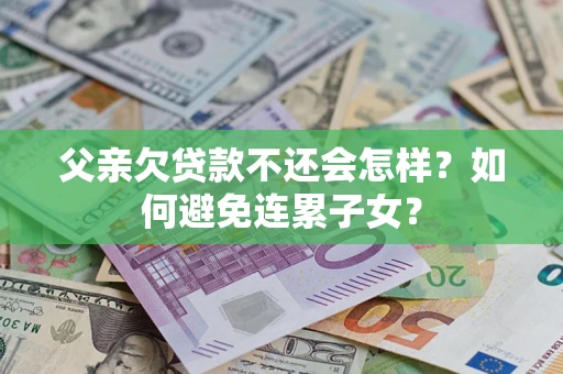 济南父亲欠贷款不还会怎样？如何避免连累子女？