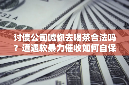 济南讨债公司喊你去喝茶合法吗？遭遇软暴力催收如何自保？