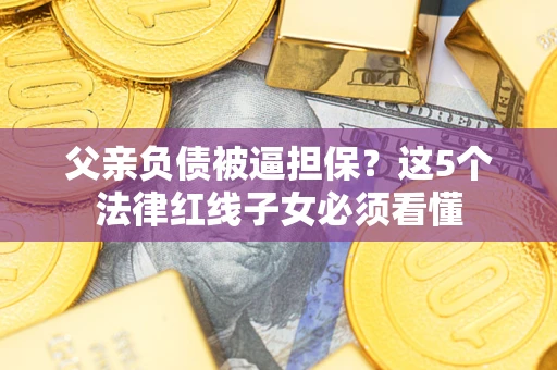 济南父亲负债被逼担保？这5个法律红线子女必须看懂