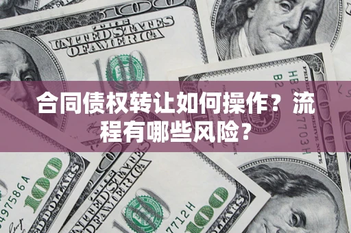济南合同债权转让如何操作？流程有哪些风险？