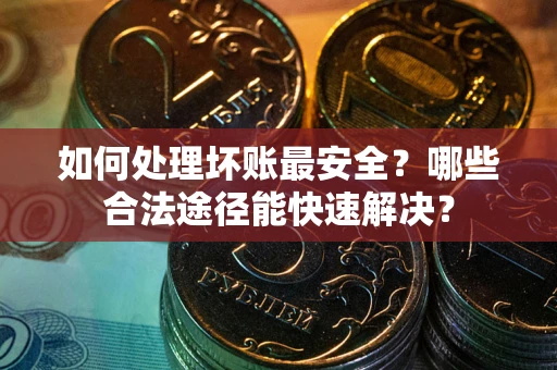 济南如何处理坏账最安全？哪些合法途径能快速解决？