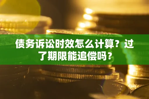 济南债务诉讼时效怎么计算？过了期限能追偿吗？
