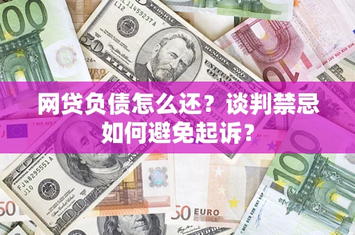 济南网贷负债怎么还？谈判禁忌如何避免起诉？