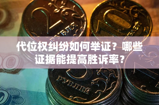 济南代位权纠纷如何举证？哪些证据能提高胜诉率？