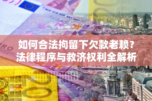 济南如何合法拘留下欠款老赖？法律程序与救济权利全解析