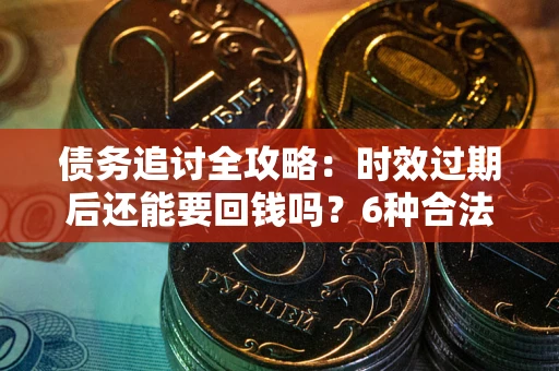 济南债务追讨全攻略：时效过期后还能要回钱吗？6种合法手段助你维权