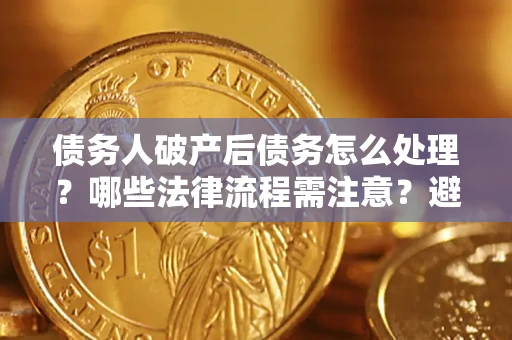 济南债务人破产后债务怎么处理？哪些法律流程需注意？避免踩坑指南