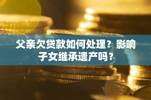 济南父亲欠贷款如何处理?影响子女继承遗产吗? 济南父亲欠贷款如何处理?影响子女继承遗产吗?