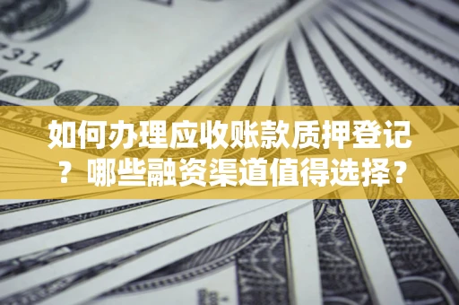 济南如何办理应收账款质押登记？哪些融资渠道值得选择？